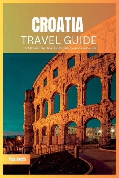Croatia Travel Guide 2024: The Ultimate Travel Book To Unveiling Croatia's Hidden Gem, Paul Smith - Paperback - 9798853654938