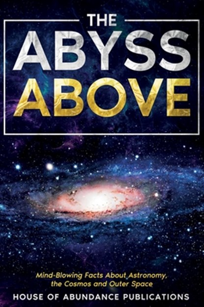 The Abyss Above: Mind-Blowing Facts About Astronomy, the Cosmos, and Outer Space, House Of Abundance Publications - Paperback - 9798853926608