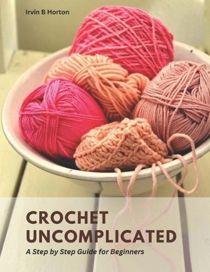 Crochet Uncomplicated: A Step by Step Guide for Beginners, Irvin B. Horton - Paperback - 9798854491242
