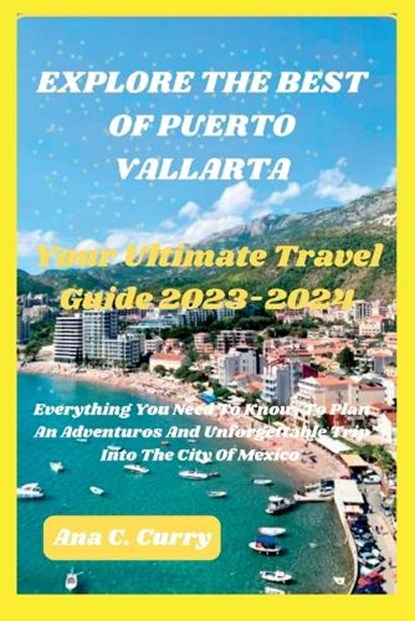Explore the Best of Puerto Vallarta: Your Ultimate Travel Guide 2023-2024, Ana C. Curry - Paperback - 9798854853132
