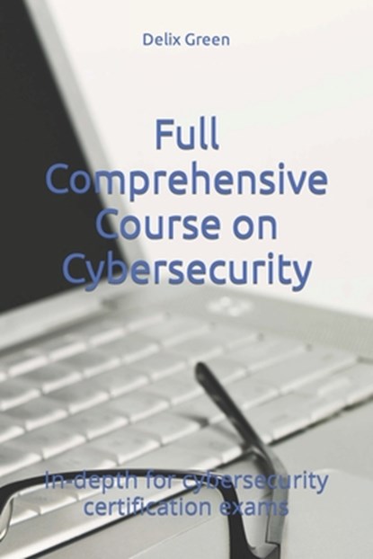 Full Comprehensive Course on Cybersecurity: In-depth for cybersecurity certification exams, Delix Green - Paperback - 9798854995474