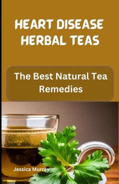 Heart Disease Herbal Teas: The Best Natural Tea Remedies, Jessica Murray - Paperback - 9798856086293