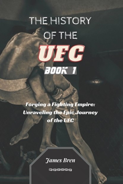 The History of the UFC - Book 1: Forging a Fighting Empire: Unraveling the Epic Journey of the UFC, James Bren - Paperback - 9798856203669