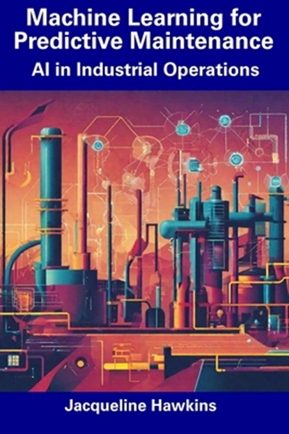 Machine Learning for Predictive Maintenance: AI in Industrial Operations, Jacqueline Hawkins - Paperback - 9798856393148