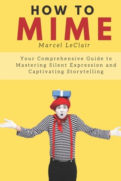 How to Mime: Your Comprehensive Guide to Mastering Silent Expression and Captivating Storytelling, Marcel LeClair - Paperback - 9798856698762