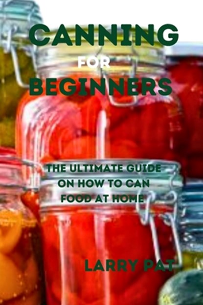 Canning for Beginners: The ultimate guide on how to can food at home, Larry Pat - Paperback - 9798856824390
