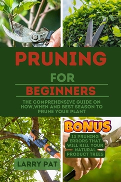 Pruning for Beginners: The comprehensive guide on how, when and best season to prune your plant, Larry Pat - Paperback - 9798857305768