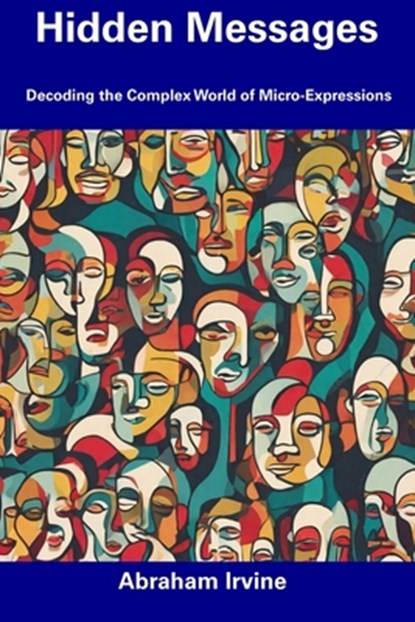 Hidden Messages: Decoding the Complex World of Micro-Expressions, Abraham Irvine - Paperback - 9798857405710