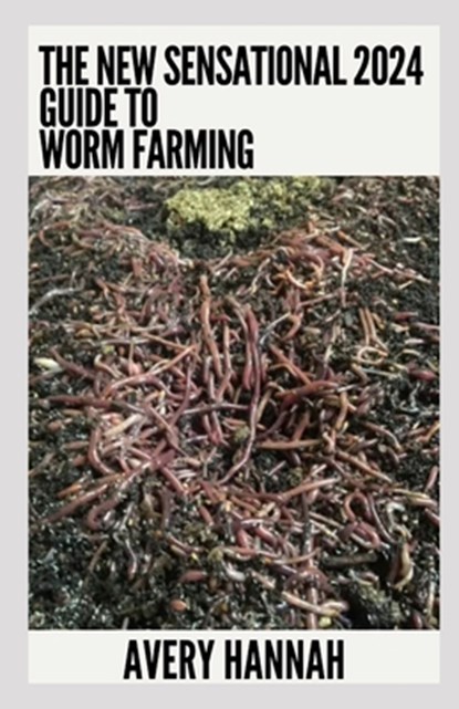 The New Sensational 2024 Guide To Worm Farming: Getting Started With Worm Composting, Avery Hannah - Paperback - 9798858112815