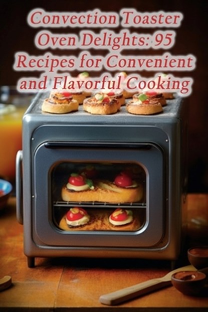 Convection Toaster Oven Delights: 95 Recipes for Convenient and Flavorful Cooking, Sugar And Spice Deli - Paperback - 9798859220267