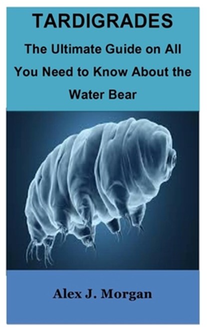 Tardigrades: The Ultimate Guide on All You Need to Know About the Water Bear, Alex J. Morgan - Paperback - 9798859793044