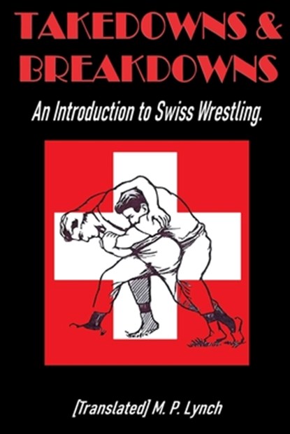 Takedowns & Breakdowns: An Introduction to Swiss Wrestling, [translated] M. P. Lynch - Paperback - 9798859817177