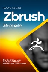 ZBrush Tutorial Guide: The Definitive User Manual To Master ZBrush with Illustrations - Isaac Alejo - 9798859877942