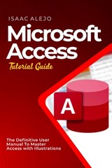 Microsoft Access Tutorial Guide: The Definitive User Manual To Master Access with Illustrations - Isaac Alejo - 9798859878185