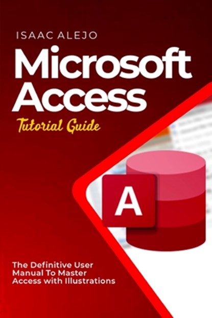 Microsoft Access Tutorial Guide: The Definitive User Manual To Master Access with Illustrations, Isaac Alejo - Paperback - 9798859878185