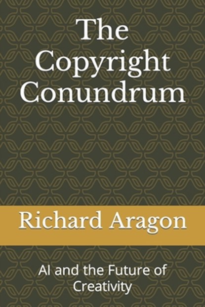 The Copyright Conundrum: AI and the Future of Creativity, Richard Anthony Aragon - Paperback - 9798860185876