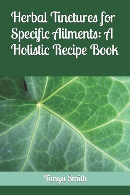 Herbal Tinctures for Specific Ailments: A Holistic Recipe Book, SMITH,  Tanya - Paperback - 9798860266995