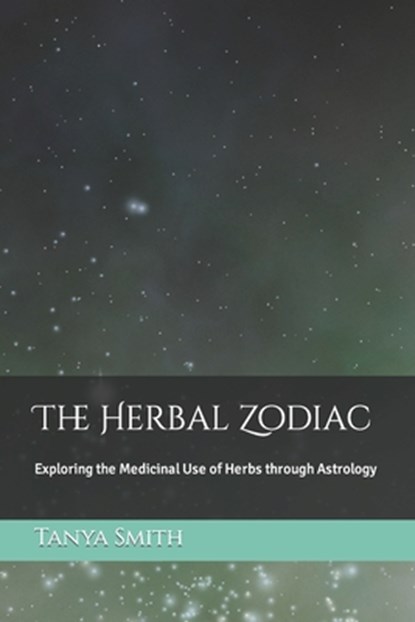 The Herbal Zodiac: Exploring the Medicinal Use of Herbs through Astrology, Tanya Smith - Paperback - 9798860313293