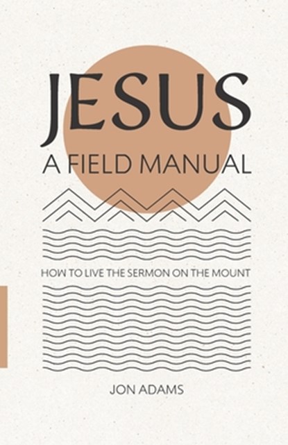 Jesus: A Field Manual: How to Live the Sermon on the Mount, Jon Adams - Paperback - 9798860463226