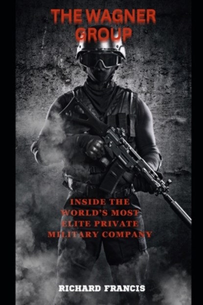 The Wagner Group: Inside the World's Most Elite Private Military Company, Richard Francis - Paperback - 9798860475366