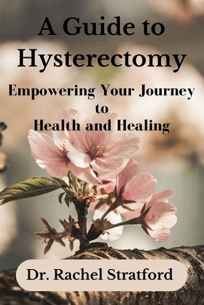 A Guide to Hysterectomy: Empowering Your Journey to Health and Healing, Rachel Stratford - Paperback - 9798861259897