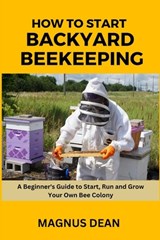 How to Start Backyard Beekeeping: A Beginners Guide to Start, Run and Grow Your Own Bee Colony - Magnus Dean - 9798861421799
