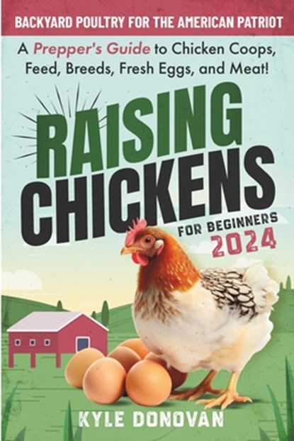 Raising Chickens for Beginners 2024: Backyard Poultry for the American Patriot. A Prepper's Guide to Chicken Coops, Feed, Breeds, Fresh Eggs, and Meat, Kyle Donovan - Paperback - 9798861961776