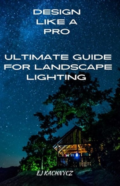Ultimate guide for landscape lighting: Design Like a Pro!, E. J. Kachnycz - Paperback - 9798862719567