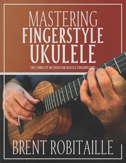 Mastering Fingerstyle Ukulele: The Complete Method for Ukulele Fingerpicking, Brent C. Robitaille - Paperback - 9798863157931