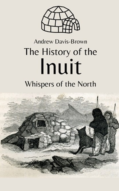 The History of the Inuit: Whispers of the North, Andrew Davis-Brown - Paperback - 9798863466736