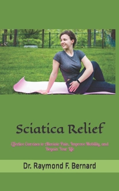 Sciatica Relief: Effective Exercises to Alleviate Pain, Improve Mobility, and Regain Your Life, Raymond F. Bernard - Paperback - 9798864060551