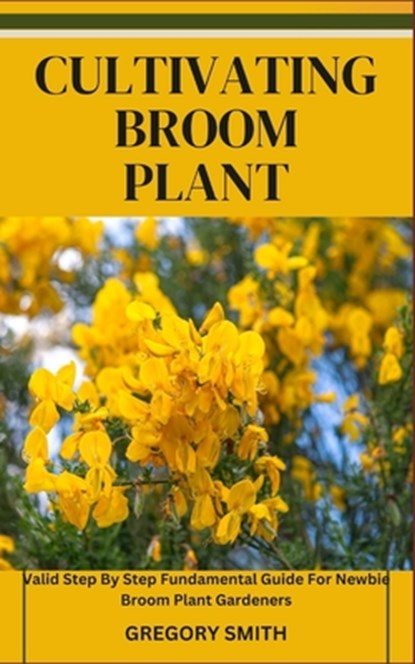 Cultivating Broom Plant: Valid Step By Step Fundamental Guide For Newbie Broom Plant Gardeners, Gregory Smith - Paperback - 9798864105481