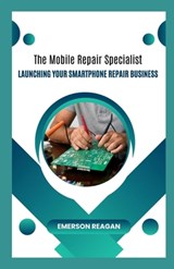 The Mobile Repair Specialist: Launching Your Smartphone Repair Business - Emerson Reagan - 9798864276563