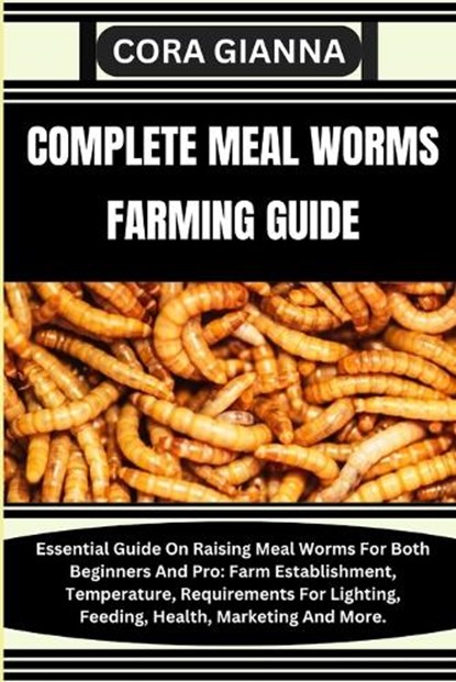 Complete Meal Worms Farming Guide: Essential Guide On Raising Meal Worms For Both Beginners And Pro: Farm Establishment, Temperature, Requirements For, Cora Gianna - Paperback - 9798864551813