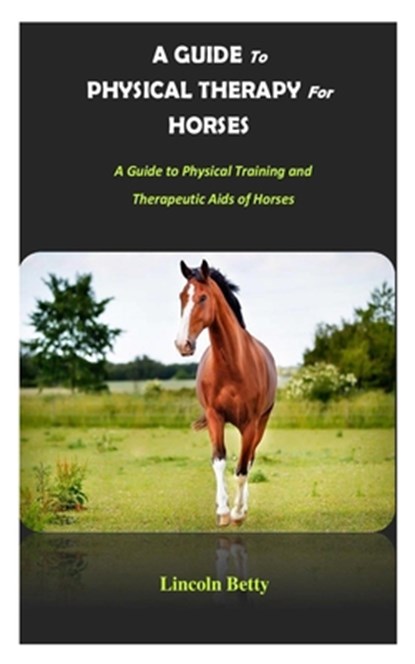 A Guide to Physical Therapy for Horses: A Guide to Physical Training and Therapeutic Aids of Horses, Lincoln Betty - Paperback - 9798864766316