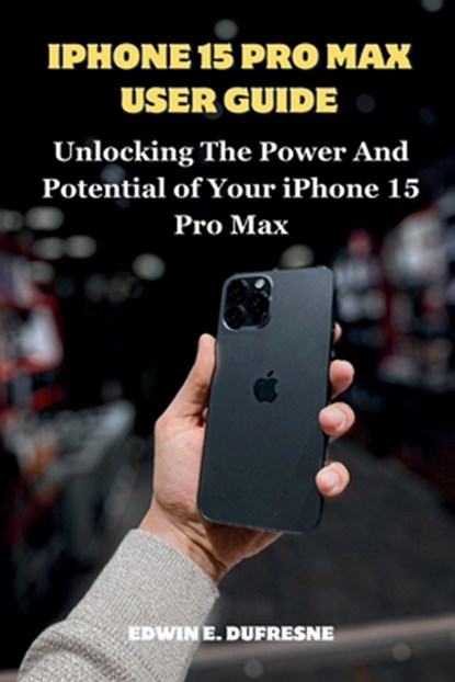 iphone 15 Pro Max User Guide: Unlocking the Power and Potential of Your iPhone 15 Pro Max, Edwin E. DuFresne - Paperback - 9798864868706