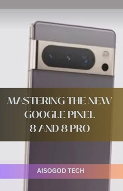 Mastering the New Google Pixel 8 and 8 Pro, Aisogod Tech - Paperback - 9798865324676