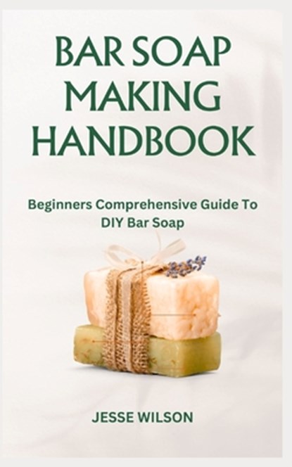 Bar Soap Making Handbook: Beginners Comprehensive Guide To DIY Bar Soap, Jesse Wilson - Paperback - 9798865331520