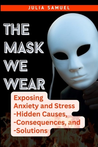 The Mask We Wear: Exposing Anxiety and Stress - Hidden Causes, - Consequences, and - Solutions, Julia Samuel - Paperback - 9798865370017