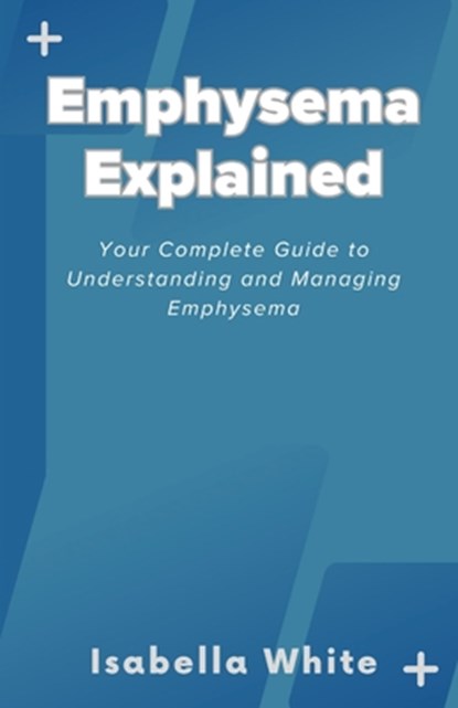Emphysema Explained: Your Complete Guide to Understanding and Managing Emphysema, Isabella White - Paperback - 9798865386025
