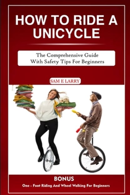 How to Ride a Unicycle: The comprehensive guide with safety tips for beginners, Sam E. Larry - Paperback - 9798865713098