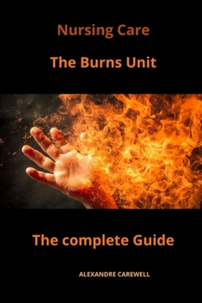 Nursing Care The Burns Unit The complete Guide, Alexandre Carewell - Paperback - 9798866005697