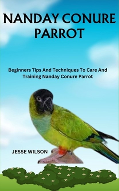 Nanday Conure Parrot: Beginners Tips And Techniques To Care And Training Nanday Conure Parrot, Jesse Wilson - Paperback - 9798866059669