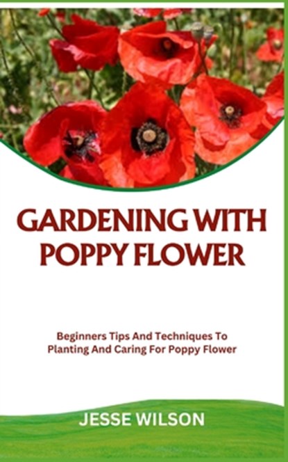 Gardening with Poppy Flower: Beginners Tips And Techniques To Planting And Caring For Poppy Flower, Jesse Wilson - Paperback - 9798866485314