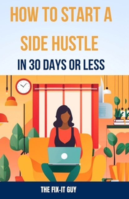 How to Start a Side Hustle in 30 Days or Less: Learn How to Make Money Online, Become Your Own Boss, and Achieve Financial Freedom Through Freelancing, The Fix-It Guy - Paperback - 9798866500079