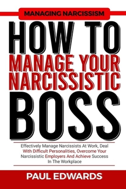 How to Manage Your Narcissistic Boss: Effectively Manage Narcissists At Work, Deal With Difficult Personalities, Overcome Your Narcissistic Employers, Paul J. Edwards - Paperback - 9798866526840