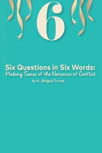 Six Questions in Six Words: Making Sense of the Nonsense of Conflict, A. Abigail Turner - Paperback - 9798866752348