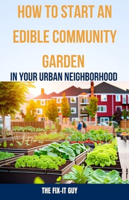 How to Start an Edible Community Garden in Your Urban Neighborhood: A Step-by-Step Guide to Creating a Sustainable and Thriving Edible Community Garde, The Fix-It Guy - Paperback - 9798866845286