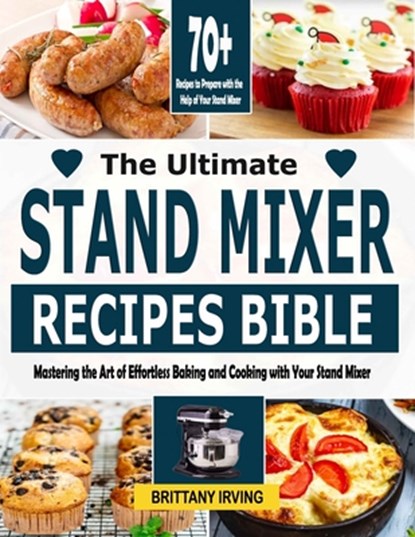 The Ultimate Stand Mixer Recipes Bible: Mastering the Art of Effortless Baking and Cooking with Your Stand Mixer, Brittany Irving - Paperback - 9798867001476