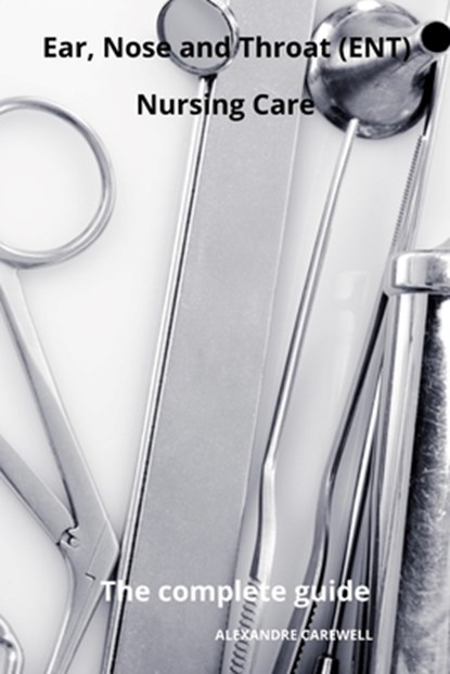 Ear Nose and Throat (ENT) Nursing Care The complete Guide, Alexandre Carewell - Paperback - 9798867582029